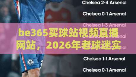 be365买球站视频直播网站,2026年老球迷实测后这么说! be365买球站视频直播网站,2026年老球迷实测后这么说!