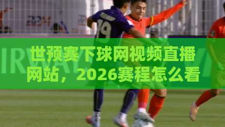 世预赛下球网视频直播网站,2026赛程怎么看才靠谱? 世预赛下球网视频直播网站,2026赛程怎么看才靠谱?