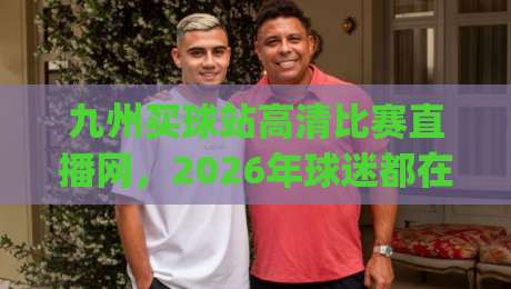 九州买球站高清比赛直播网,2026年球迷都在怎么用?(九州买球站) 九州买球站高清比赛直播网,2026年球迷都在怎么用?(九州买球站)