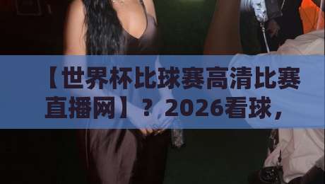 【世界杯比球赛高清比赛直播网】?2026看球,别再被模糊画质坑了! 【世界杯比球赛高清比赛直播网】?2026看球,别再被模糊画质坑了!