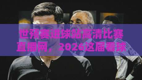 世预赛进球站高清比赛直播网,2026这届看球到底该咋选? 世预赛进球站高清比赛直播网,2026这届看球到底该咋选?