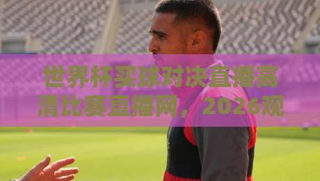 世界杯买球对决直播高清比赛直播网,2026观赛新体验! 世界杯买球对决直播高清比赛直播网,2026观赛新体验!
