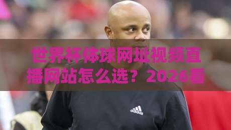 世界杯体球网址视频直播网站怎么选?2026看球避坑指南(世界杯体球网址视频直播网站) 世界杯体球网址视频直播网站怎么选?2026看球避坑指南(世界杯体球网址视频直播网站)