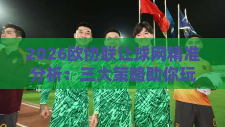 2026欧协联让球网精准分析:三大策略助你玩转让球盘口 2026欧协联让球网精准分析:三大策略助你玩转让球盘口