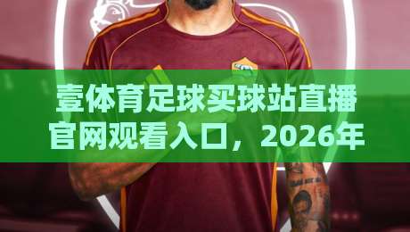 壹体育足球买球站直播官网观看入口，2026年最新观赛指南（壹体育足球买球站）