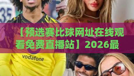 【预选赛比球网址在线观看免费直播站】2026最新指南:高清稳定平台实测推荐+避坑技巧 【预选赛比球网址在线观看免费直播站】2026最新指南:高清稳定平台实测推荐+避坑技巧