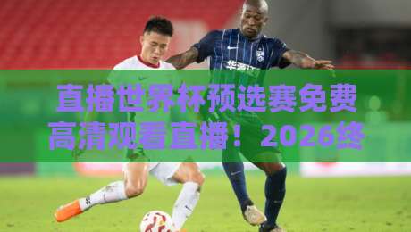 直播世界杯预选赛免费高清观看直播！2026终极攻略+避坑指南（直播世界杯预选赛免费高清观看直播）