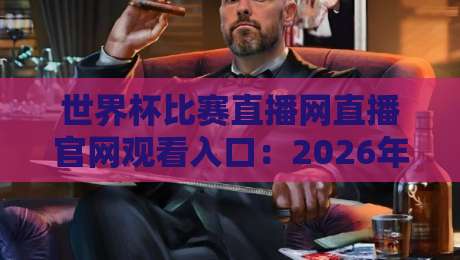 世界杯比赛直播网直播官网观看入口：2026年最新观赛指南与实用技巧