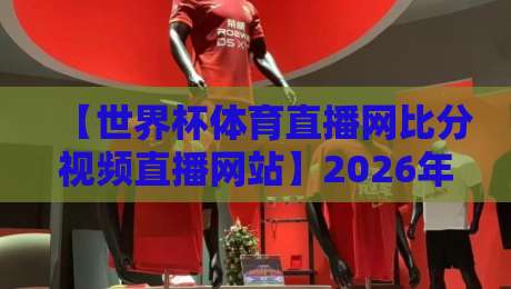 【世界杯体育直播网比分视频直播网站】2026年世界杯观赛指南:这几大平台你选谁? 【世界杯体育直播网比分视频直播网站】2026年世界杯观赛指南:这几大平台你选谁?