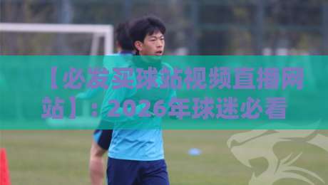 【必发买球站视频直播网站】: 2026年球迷必看的五大升级功能与使用心得 【必发买球站视频直播网站】: 2026年球迷必看的五大升级功能与使用心得