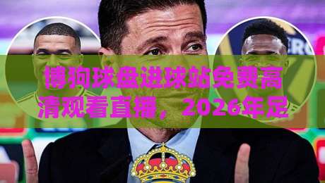 博狗球盘进球站免费高清观看直播,2026年足球迷必看观赛攻略! 博狗球盘进球站免费高清观看直播,2026年足球迷必看观赛攻略!