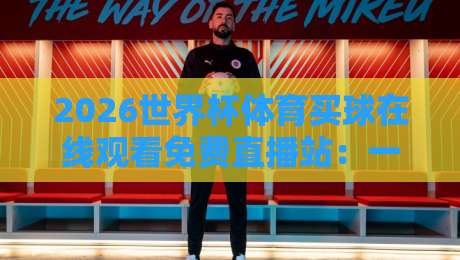 2026世界杯体育买球在线观看免费直播站:一场球迷的狂欢盛宴 2026世界杯体育买球在线观看免费直播站:一场球迷的狂欢盛宴