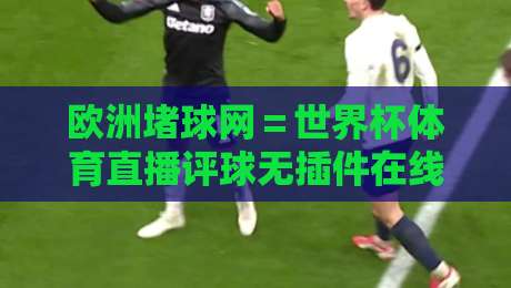 欧洲堵球网=世界杯体育直播评球无插件在线直播网:2026年球迷首选观赛神器 欧洲堵球网=世界杯体育直播评球无插件在线直播网:2026年球迷首选观赛神器