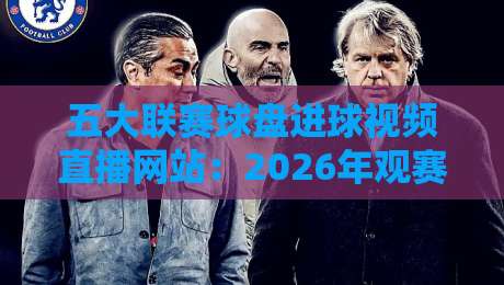 五大联赛球盘进球视频直播网站:2026年观赛新选择,实时数据与高清视频如何兼得? 五大联赛球盘进球视频直播网站:2026年观赛新选择,实时数据与高清视频如何兼得?