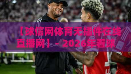 【球信网体育无插件在线直播网】– 2026年看球神器，真香体验全揭秘