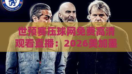 世预赛压球网免费高清观看直播:2026美加墨征程,球迷必藏的观赛指南与避坑心得 世预赛压球网免费高清观看直播:2026美加墨征程,球迷必藏的观赛指南与避坑心得