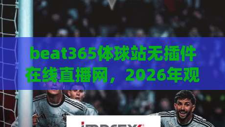 beat365体球站无插件在线直播网,2026年观赛新体验你get了吗?(beat365体球站无插件在线直播网) beat365体球站无插件在线直播网,2026年观赛新体验你get了吗?(beat365体球站无插件在线直播网)