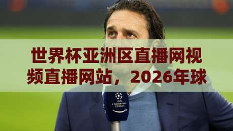 世界杯亚洲区直播网视频直播网站，2026年球迷看球终极指南！