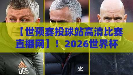 【世预赛投球站高清比赛直播网】！2026世界杯预选赛怎么看？这份观赛指南请收好
