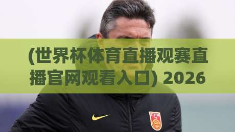 (世界杯体育直播观赛直播官网观看入口) 2026年官方直播入口与观赛技巧 (世界杯体育直播观赛直播官网观看入口) 2026年官方直播入口与观赛技巧