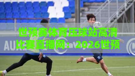 世预赛体育压球站高清比赛直播网:2026世预赛怎么看?球迷必收的观赛指南 世预赛体育压球站高清比赛直播网:2026世预赛怎么看?球迷必收的观赛指南