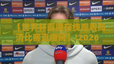 【世界杯直播在线观看高清比赛直播网】!2026年观赛指南:这些细节你注意到了吗?