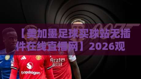 【美加墨足球买球站无插件在线直播网】2026观赛新体验，球迷们都在悄悄用它？