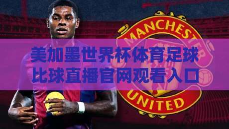美加墨世界杯体育足球比球直播官网观看入口：2026看球不迷路的终极指南