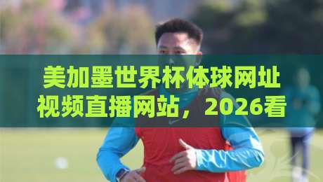 美加墨世界杯体球网址视频直播网站，2026看球别选错入口！