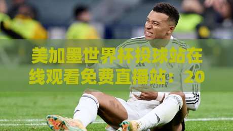 美加墨世界杯投球站在线观看免费直播站：2026看球别只会盯着电视啦