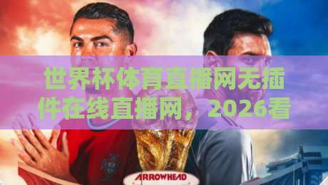 世界杯体育直播网无插件在线直播网,2026看球不卡顿的秘诀全在这! 世界杯体育直播网无插件在线直播网,2026看球不卡顿的秘诀全在这!