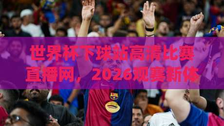 世界杯下球站高清比赛直播网,2026观赛新体验!(世界杯下球站高清比赛直播网) 世界杯下球站高清比赛直播网,2026观赛新体验!(世界杯下球站高清比赛直播网)