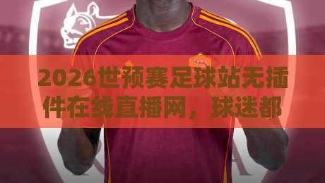 2026世预赛足球站无插件在线直播网,球迷都在用的观赛神器! 2026世预赛足球站无插件在线直播网,球迷都在用的观赛神器!