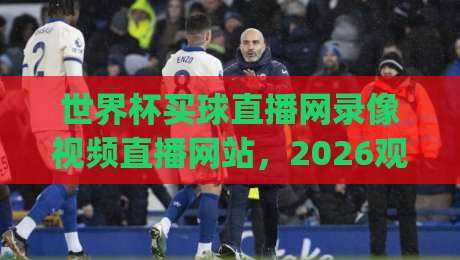世界杯买球直播网录像视频直播网站,2026观赛新姿势你get了吗? 世界杯买球直播网录像视频直播网站,2026观赛新姿势你get了吗?