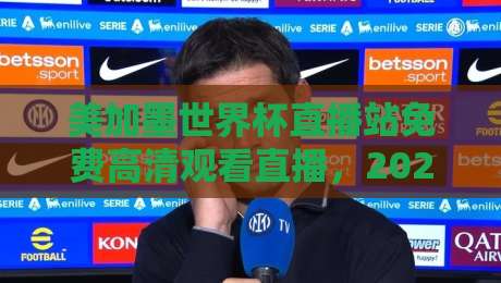 美加墨世界杯直播站免费高清观看直播，2026球迷的观赛新姿势（美加墨世界杯）