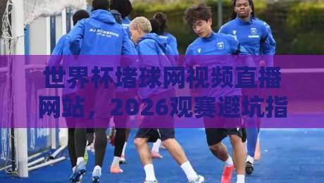 世界杯堵球网视频直播网站,2026观赛避坑指南:这样选平台才靠谱【世界杯堵球网视频直播网站】 世界杯堵球网视频直播网站,2026观赛避坑指南:这样选平台才靠谱【世界杯堵球网视频直播网站】