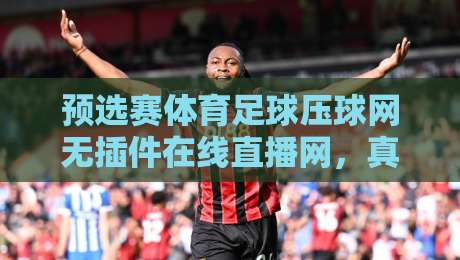 预选赛体育足球压球网无插件在线直播网,真香还是智商税?2026看球新姿势 预选赛体育足球压球网无插件在线直播网,真香还是智商税?2026看球新姿势