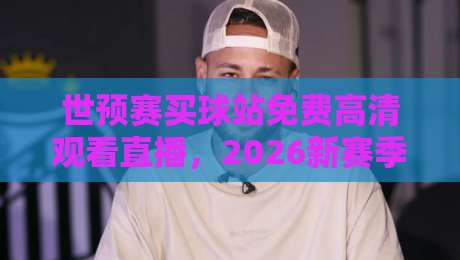 世预赛买球站免费高清观看直播,2026新赛季球迷该去哪看? 世预赛买球站免费高清观看直播,2026新赛季球迷该去哪看?