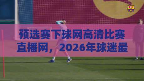 预选赛下球网高清比赛直播网,2026年球迷最该收藏的观赛入口! 预选赛下球网高清比赛直播网,2026年球迷最该收藏的观赛入口!