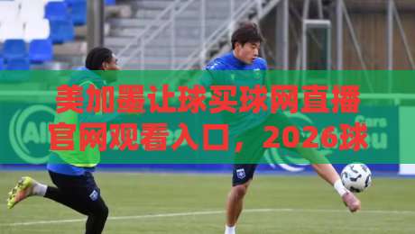 美加墨让球买球网直播官网观看入口,2026球迷必收的观赛指南 美加墨让球买球网直播官网观看入口,2026球迷必收的观赛指南