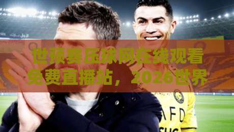 世预赛压球网在线观看免费直播站,2026世界杯亚洲区预选赛观赛指南! 世预赛压球网在线观看免费直播站,2026世界杯亚洲区预选赛观赛指南!
