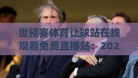世预赛体育让球站在线观看免费直播站:2026美加墨预选赛,球迷该怎么选?(世预赛体育让球站在线观看免费直播站) 世预赛体育让球站在线观看免费直播站:2026美加墨预选赛,球迷该怎么选?(世预赛体育让球站在线观看免费直播站)