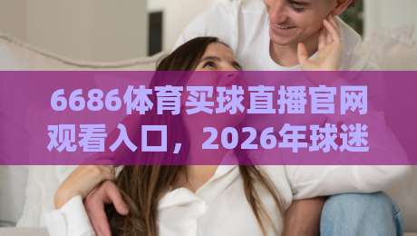 6686体育买球直播官网观看入口,2026年球迷都在这样找! 6686体育买球直播官网观看入口,2026年球迷都在这样找!