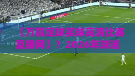 【万赢足球买球高清比赛直播网】?2026年球迷最该知道的观赛平台真相 【万赢足球买球高清比赛直播网】?2026年球迷最该知道的观赛平台真相