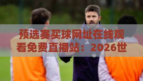 预选赛买球网址在线观看免费直播站：2026世界杯预选赛观赛避坑指南（内含免费直播入口）