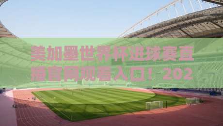 美加墨世界杯进球赛直播官网观看入口!2026观赛指南(含官方渠道+避坑提醒) 美加墨世界杯进球赛直播官网观看入口!2026观赛指南(含官方渠道+避坑提醒)