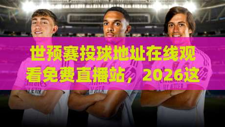 世预赛投球地址在线观看免费直播站，2026这些坑你别踩！(世预赛直播指南)