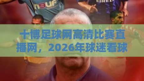 十博足球网高清比赛直播网，2026年球迷看球的新姿势？