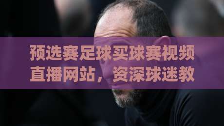 预选赛足球买球赛视频直播网站，资深球迷教你避开看球“踩坑”指南(预选赛足球买球赛视频直播网站)