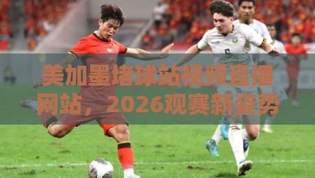美加墨堵球站视频直播网站,2026观赛新姿势你掌握了吗? 美加墨堵球站视频直播网站,2026观赛新姿势你掌握了吗?